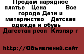 Продам нарядное платье › Цена ­ 500 - Все города Дети и материнство » Детская одежда и обувь   . Дагестан респ.,Кизляр г.